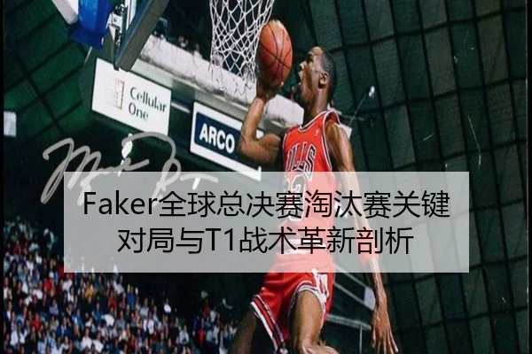Faker全球总决赛淘汰赛关键对局与T1战术革新剖析 - suncity